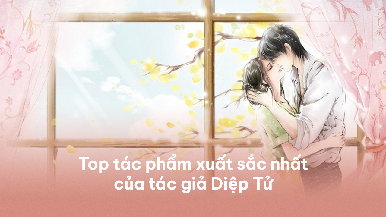 Top 11 tác phẩm xuất sắc nhất của tác giả Diệp Tử Diệp Tử